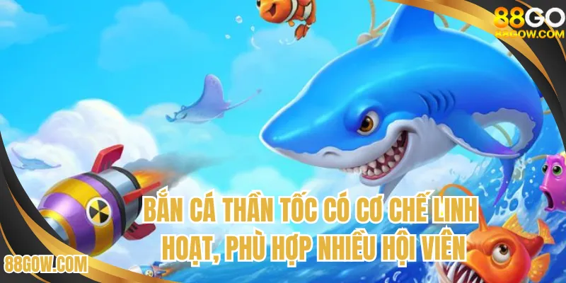 Bắn cá thần tốc có cơ chế linh hoạt, phù hợp nhiều hội viên